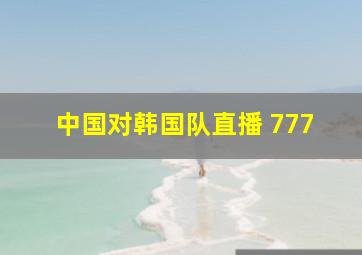 中国对韩国队直播 777